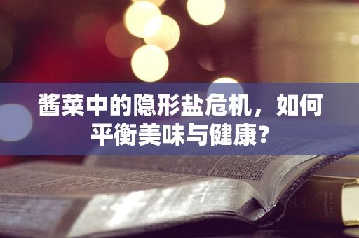 酱菜中的隐形盐危机，如何平衡美味与健康？