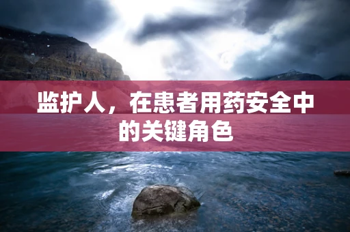 监护人，在患者用药安全中的关键角色