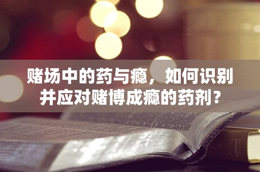赌场中的药与瘾，如何识别并应对赌博成瘾的药剂？