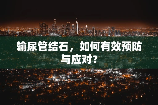 输尿管结石，如何有效预防与应对？