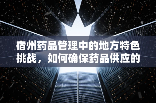 宿州药品管理中的地方特色挑战，如何确保药品供应的精准与安全？