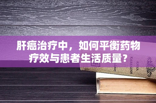 肝癌治疗中，如何平衡药物疗效与患者生活质量？