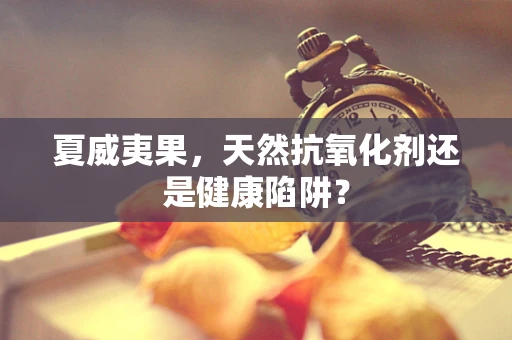 夏威夷果，天然抗氧化剂还是健康陷阱？