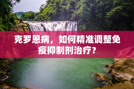 克罗恩病，如何精准调整免疫抑制剂治疗？