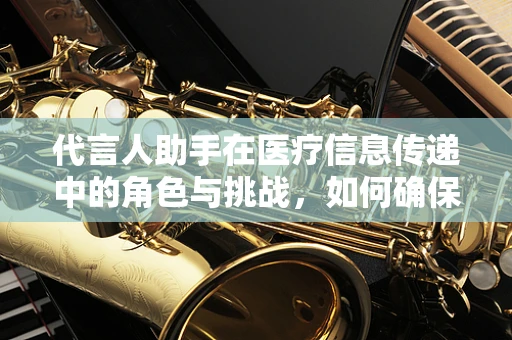 代言人助手在医疗信息传递中的角色与挑战，如何确保信息准确无误？
