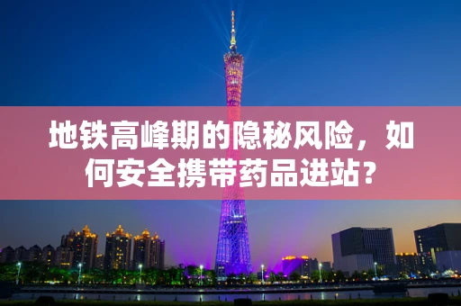 地铁高峰期的隐秘风险，如何安全携带药品进站？
