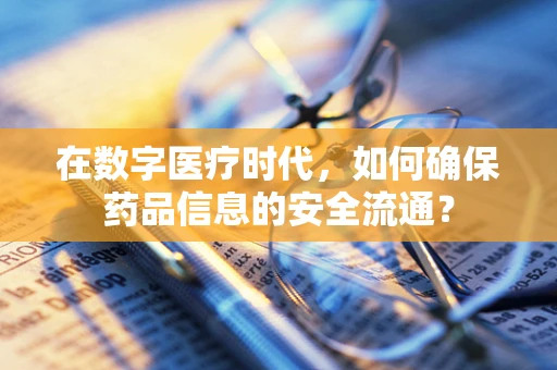 在数字医疗时代，如何确保药品信息的安全流通？