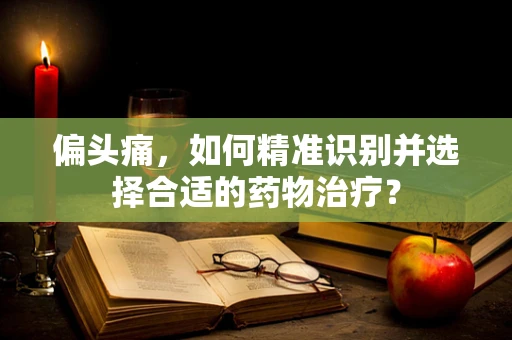 偏头痛，如何精准识别并选择合适的药物治疗？