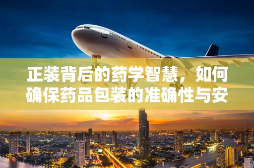 正装背后的药学智慧，如何确保药品包装的准确性与安全性？