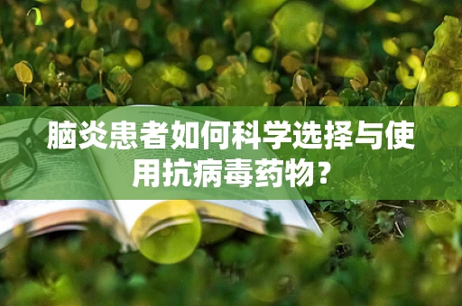 脑炎患者如何科学选择与使用抗病毒药物？
