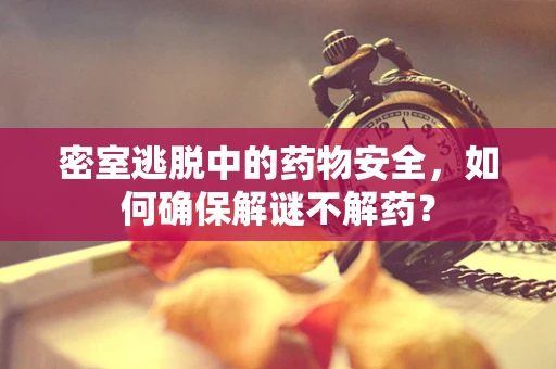 密室逃脱中的药物安全，如何确保解谜不解药？