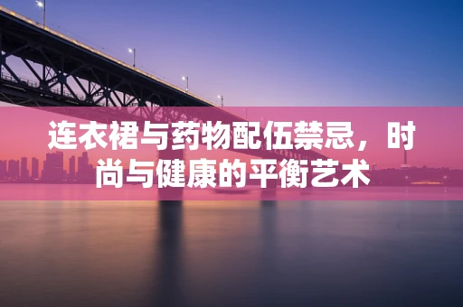 连衣裙与药物配伍禁忌，时尚与健康的平衡艺术