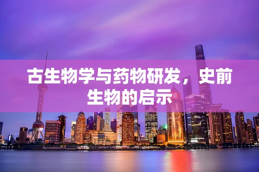 古生物学与药物研发，史前生物的启示