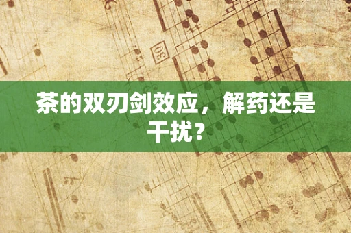 茶的双刃剑效应，解药还是干扰？