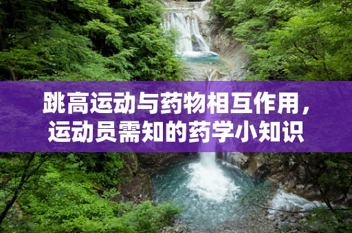 跳高运动与药物相互作用，运动员需知的药学小知识