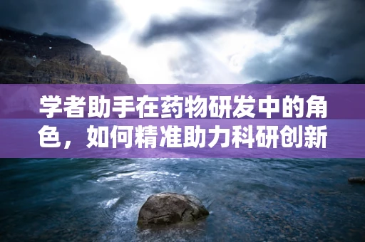学者助手在药物研发中的角色，如何精准助力科研创新？