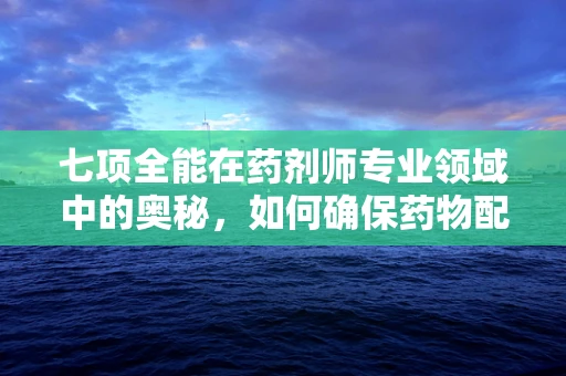 七项全能在药剂师专业领域中的奥秘，如何确保药物配制的全面性？