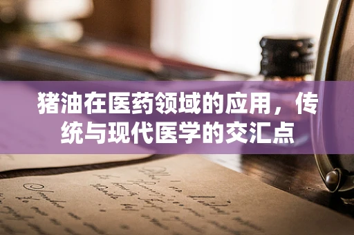 猪油在医药领域的应用，传统与现代医学的交汇点