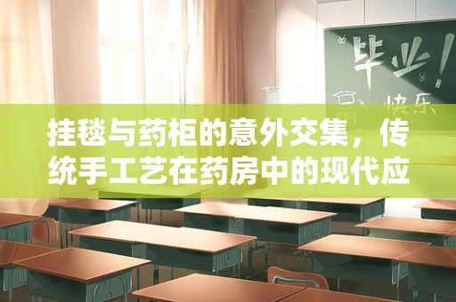挂毯与药柜的意外交集，传统手工艺在药房中的现代应用？