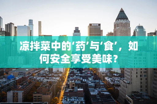 凉拌菜中的‘药’与‘食’，如何安全享受美味？