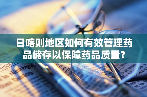 日喀则地区如何有效管理药品储存以保障药品质量？