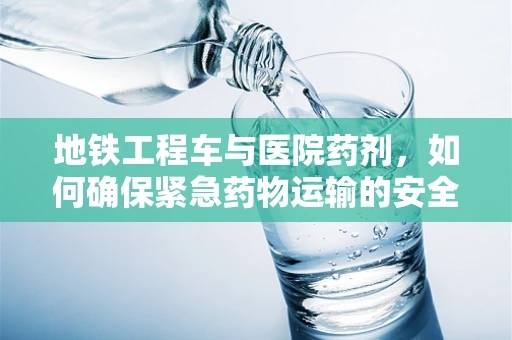 地铁工程车与医院药剂，如何确保紧急药物运输的安全？
