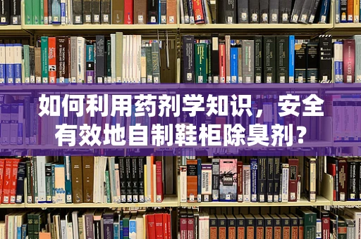 如何利用药剂学知识，安全有效地自制鞋柜除臭剂？