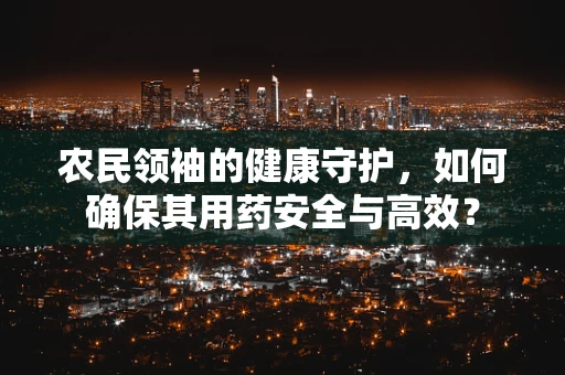 农民领袖的健康守护，如何确保其用药安全与高效？