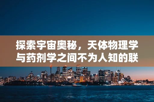 探索宇宙奥秘，天体物理学与药剂学之间不为人知的联系