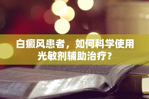 白癜风患者，如何科学使用光敏剂辅助治疗？