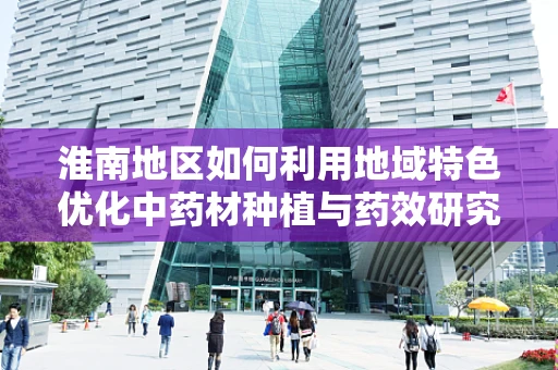 淮南地区如何利用地域特色优化中药材种植与药效研究？