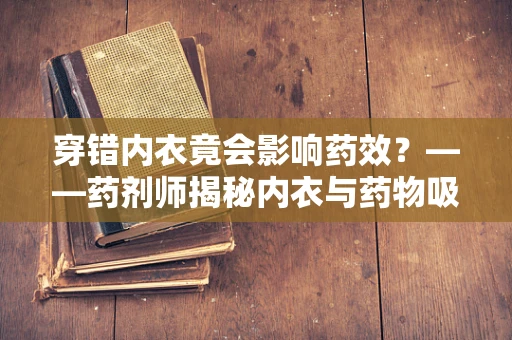穿错内衣竟会影响药效？——药剂师揭秘内衣与药物吸收的微妙关系