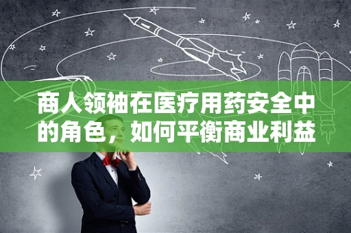 商人领袖在医疗用药安全中的角色，如何平衡商业利益与患者安全？