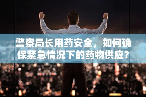 警察局长用药安全，如何确保紧急情况下的药物供应？