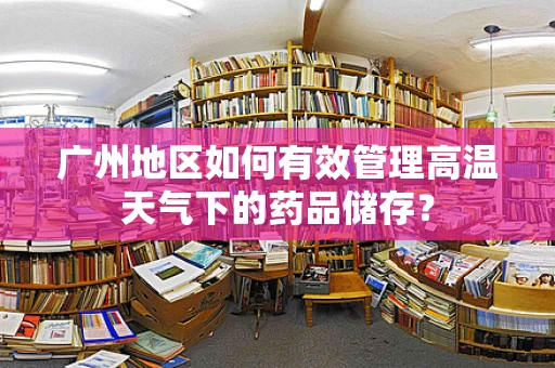 广州地区如何有效管理高温天气下的药品储存？