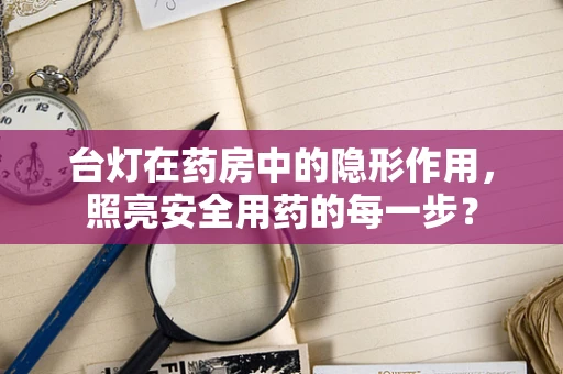 台灯在药房中的隐形作用，照亮安全用药的每一步？