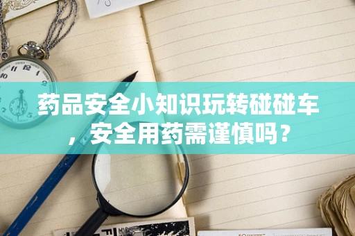 药品安全小知识玩转碰碰车，安全用药需谨慎吗？