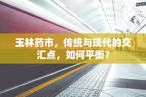 玉林药市，传统与现代的交汇点，如何平衡？