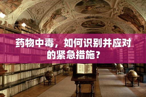 药物中毒，如何识别并应对的紧急措施？