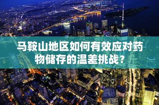 马鞍山地区如何有效应对药物储存的温差挑战？
