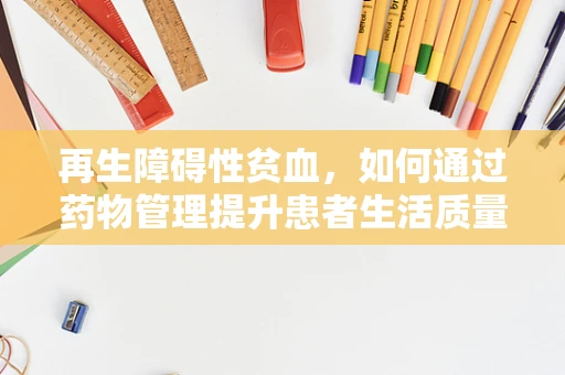 再生障碍性贫血，如何通过药物管理提升患者生活质量？