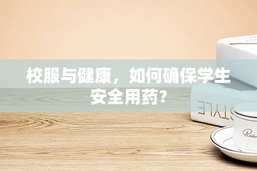 校服与健康，如何确保学生安全用药？