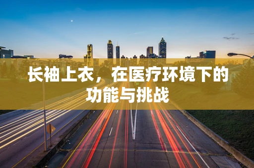 长袖上衣，在医疗环境下的功能与挑战