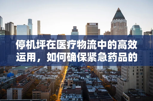 停机坪在医疗物流中的高效运用，如何确保紧急药品的空中接力？