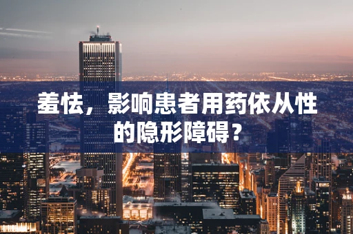 羞怯，影响患者用药依从性的隐形障碍？