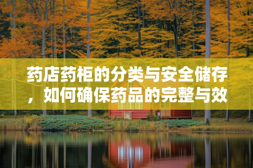 药店药柜的分类与安全储存，如何确保药品的完整与效用？