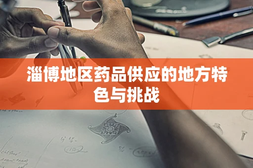 淄博地区药品供应的地方特色与挑战
