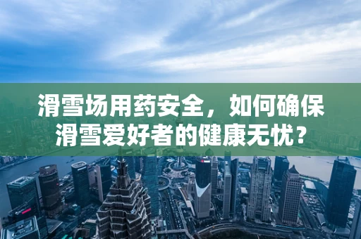 滑雪场用药安全，如何确保滑雪爱好者的健康无忧？