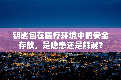 钥匙包在医疗环境中的安全存放，是隐患还是解谜？