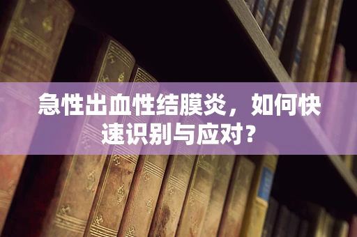 急性出血性结膜炎，如何快速识别与应对？